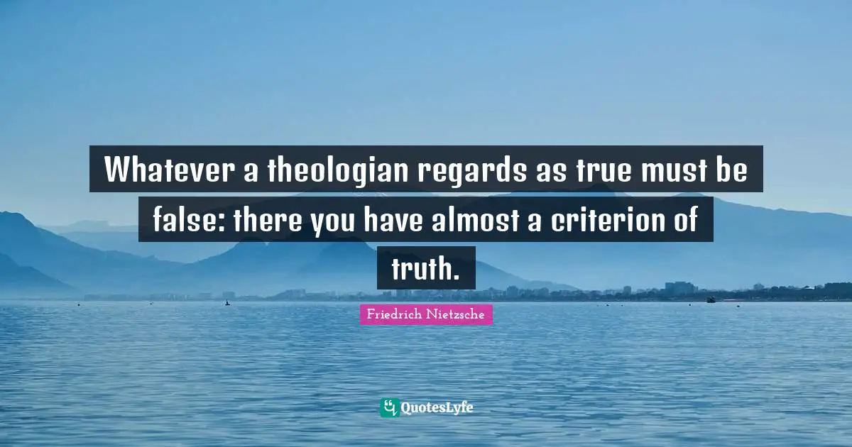 Whatever a theologian regards as true must be false: there you have almost a criterion of truth.