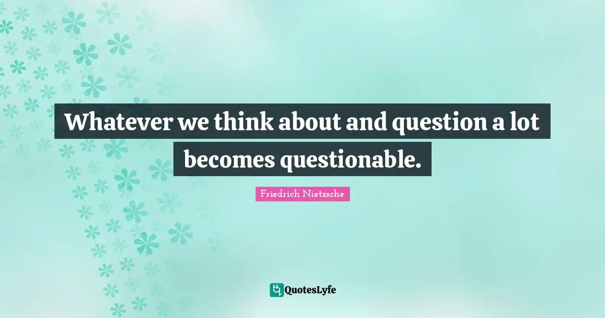 Questionable Quotes: "Whatever we think about and question a lot becomes questionable."