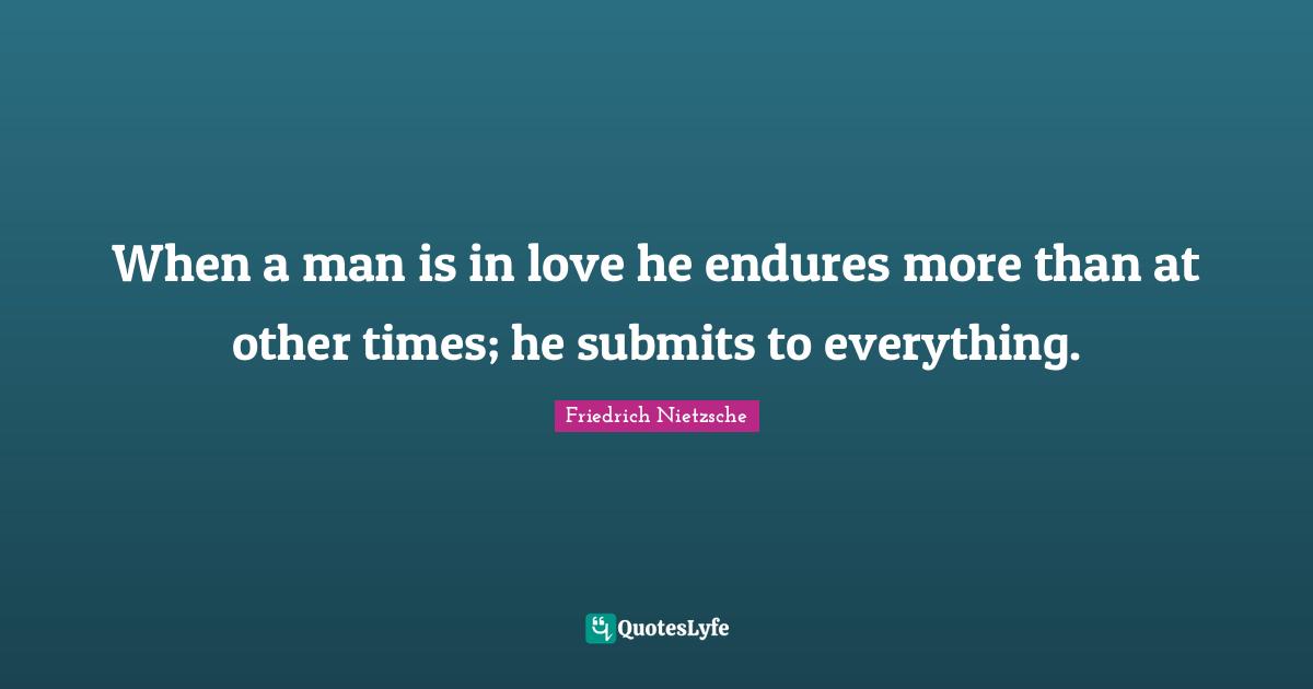 When a man is in love he endures more than at other times; he submits to everything.
