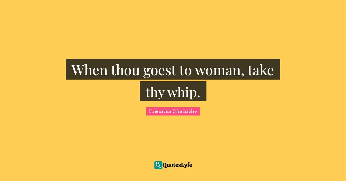 When thou goest to woman, take thy whip.