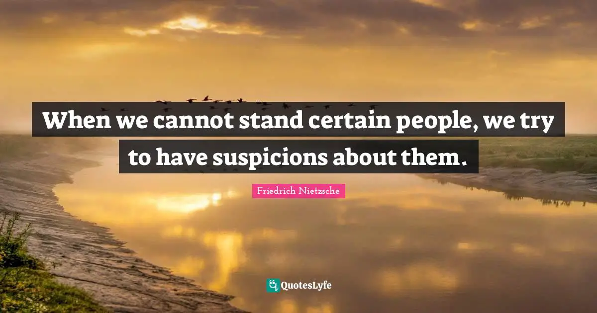 When we cannot stand certain people, we try to have suspicions about them.