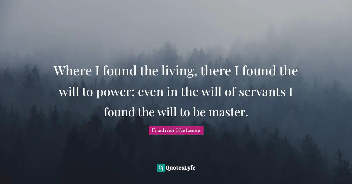 Where I found the living, there I found the will to power; even in the will of servants I found the will to be master.
