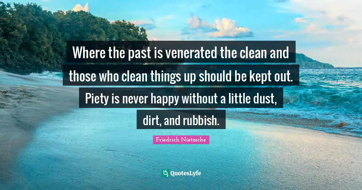 Where the past is venerated the clean and those who clean things up should be kept out. Piety is never happy without a little dust, dirt, and rubbish.
