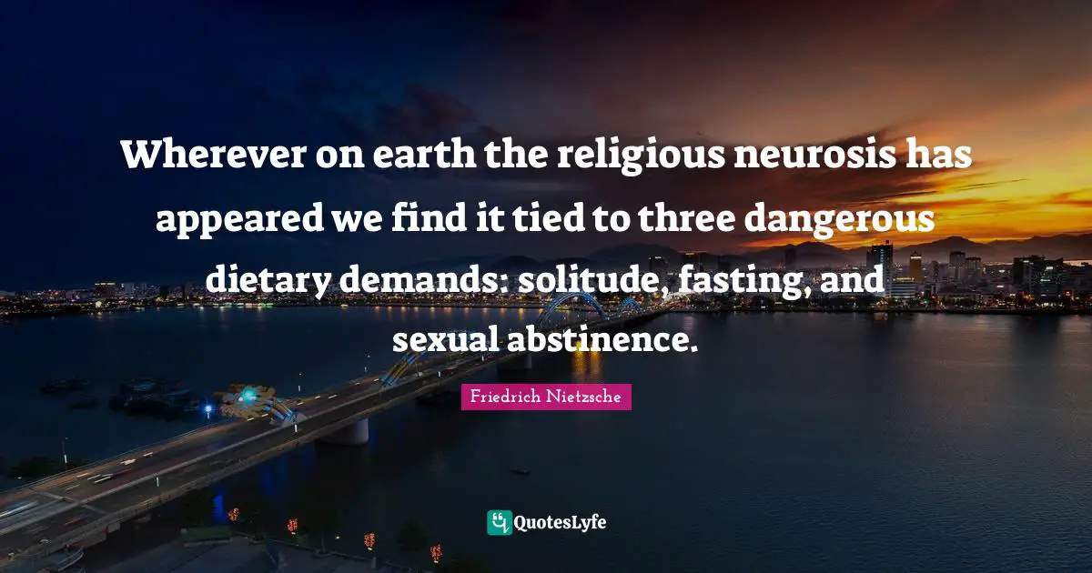 Wherever on earth the religious neurosis has appeared we find it tied to three dangerous dietary demands: solitude, fasting, and sexual abstinence.