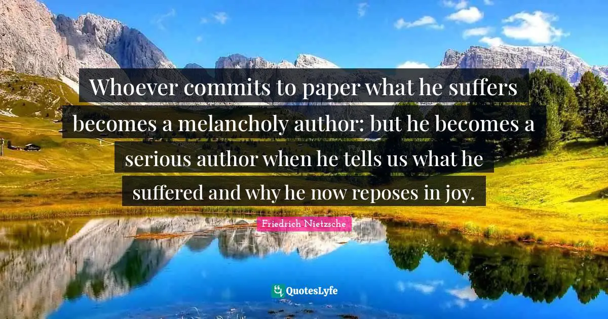 Whoever commits to paper what he suffers becomes a melancholy author: but he becomes a serious author when he tells us what he suffered and why he now reposes in joy.