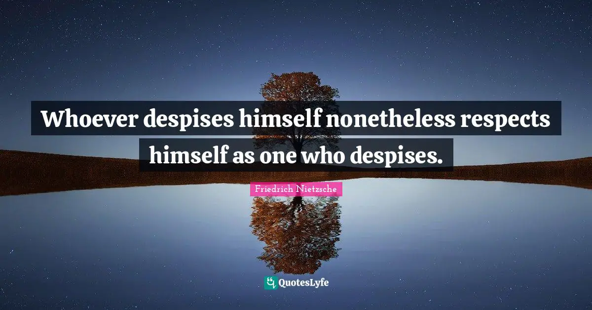 Whoever despises himself nonetheless respects himself as one who despises.
