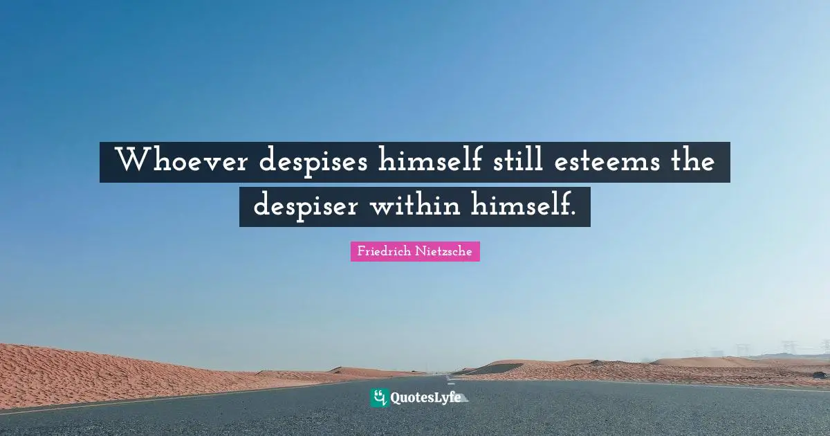 Whoever despises himself still esteems the despiser within himself.