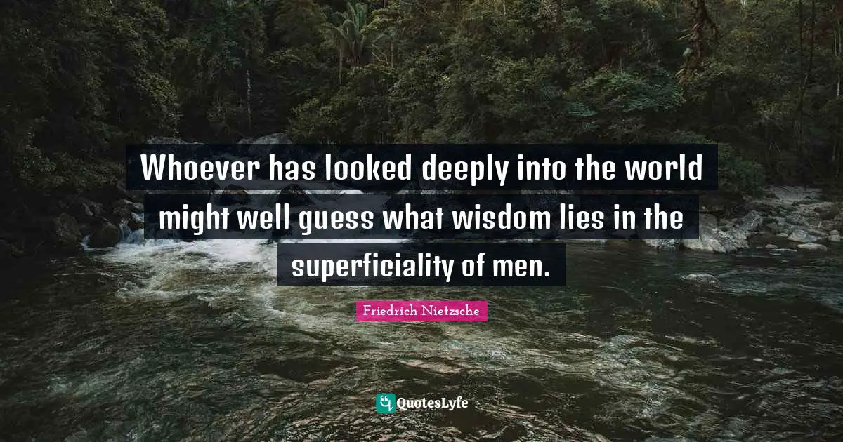 Whoever has looked deeply into the world might well guess what wisdom lies in the superficiality of men.