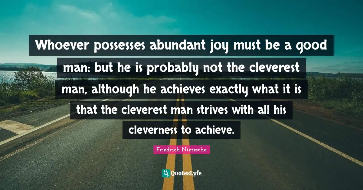 Whoever possesses abundant joy must be a good man: but he is probably not the cleverest man, although he achieves exactly what it is that the cleverest man strives with all his cleverness to achieve.
