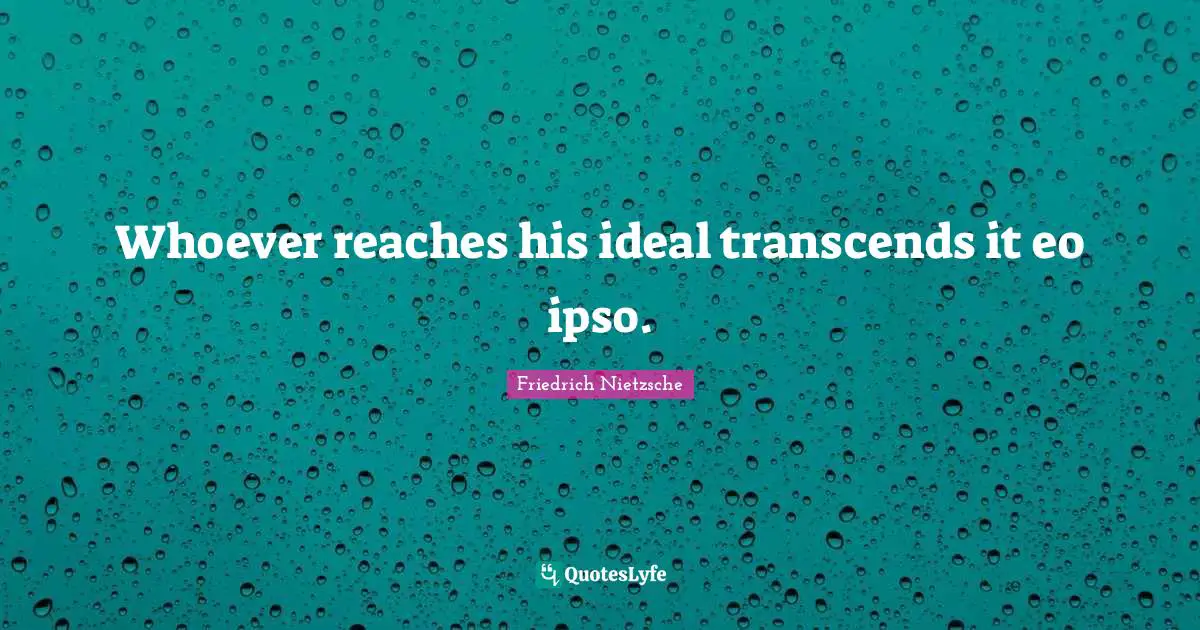 Whoever reaches his ideal transcends it eo ipso.