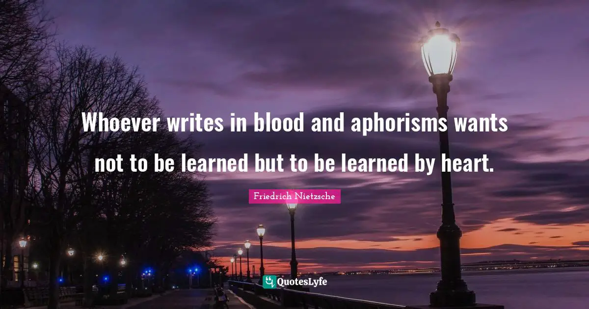 Whoever writes in blood and aphorisms wants not to be learned but to be learned by heart.