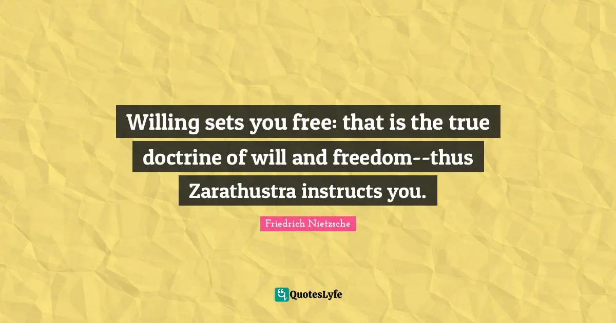 Willing sets you free: that is the true doctrine of will and freedom--thus Zarathustra instructs you.