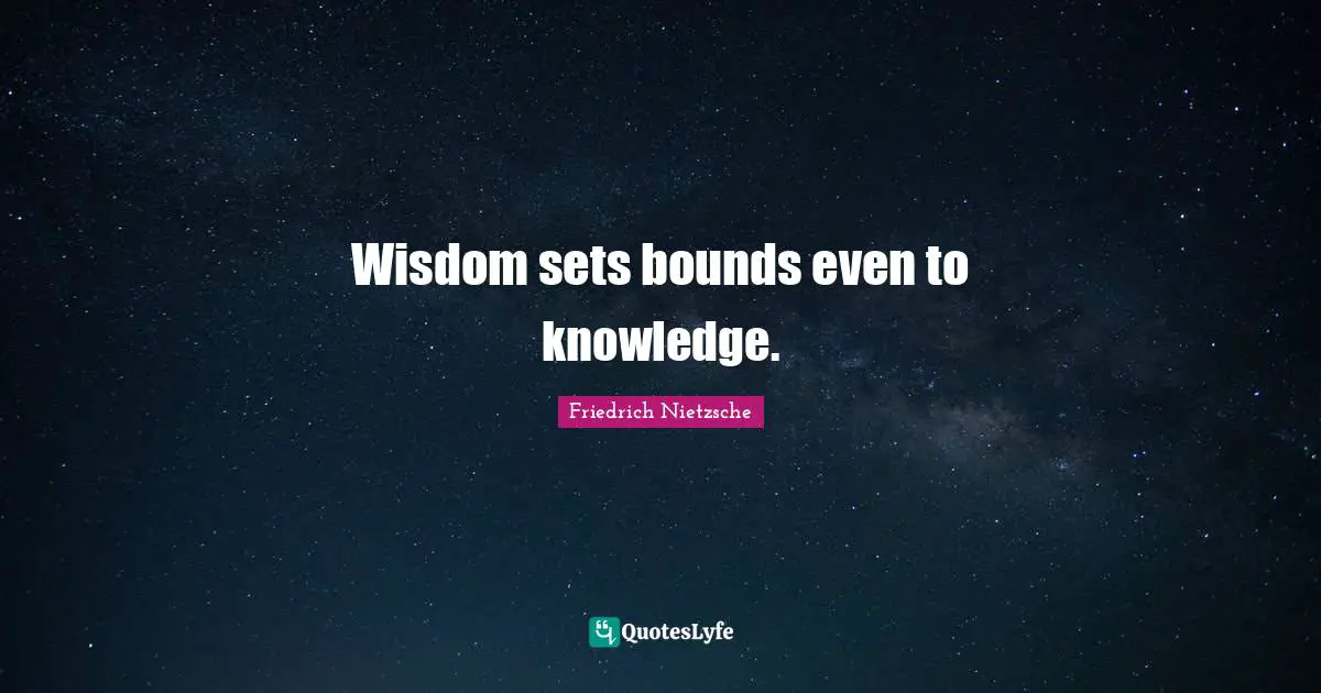 Wisdom sets bounds even to knowledge.