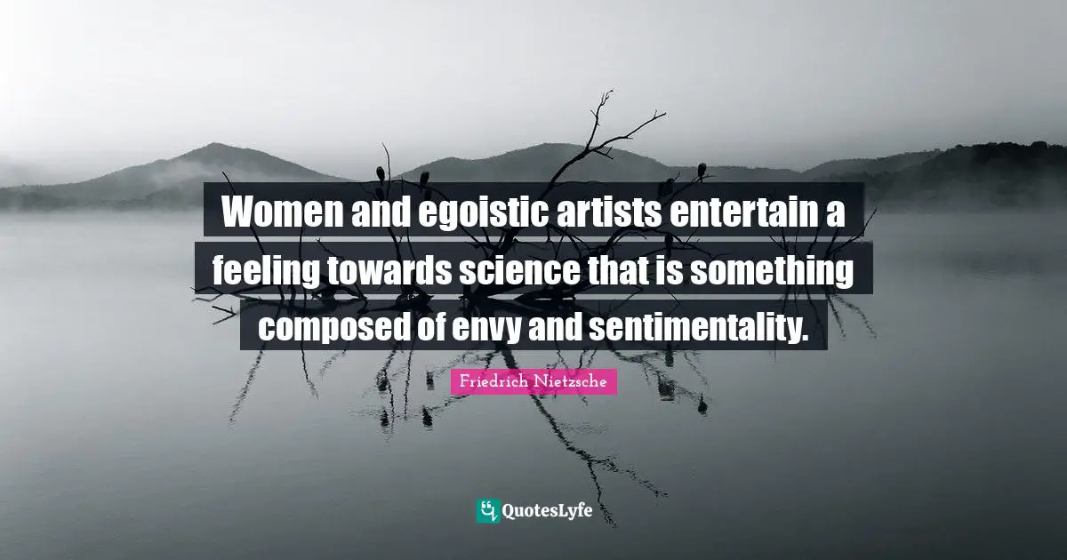 Women and egoistic artists entertain a feeling towards science that is something composed of envy and sentimentality.