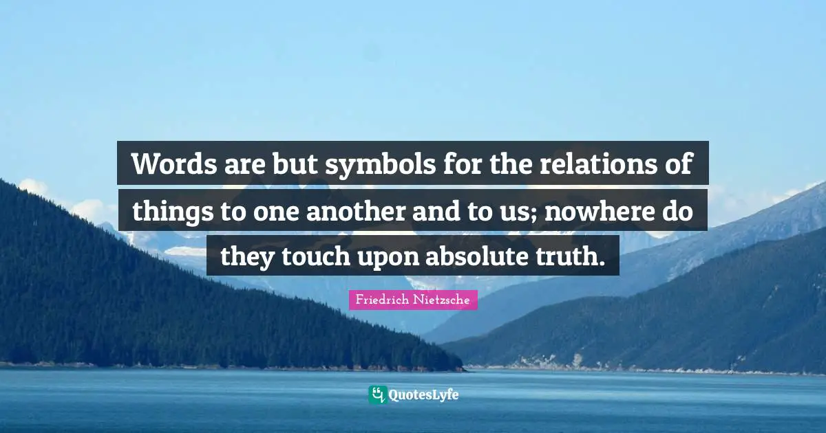 Words are but symbols for the relations of things to one another and to us; nowhere do they touch upon absolute truth.