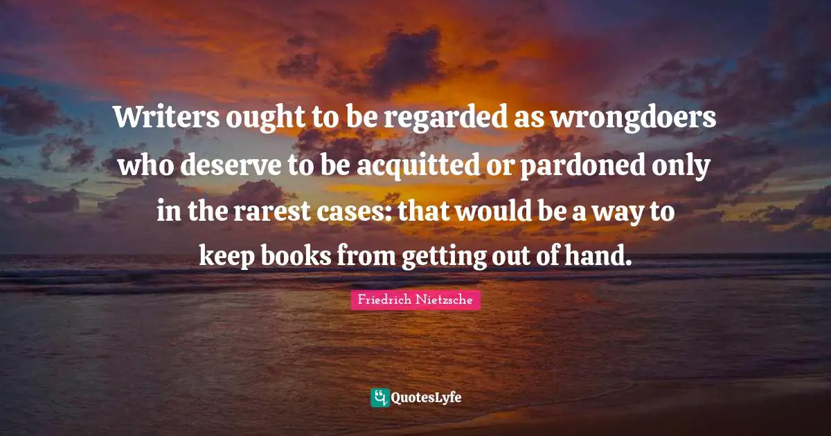 Writers ought to be regarded as wrongdoers who deserve to be acquitted or pardoned only in the rarest cases: that would be a way to keep books from getting out of hand.