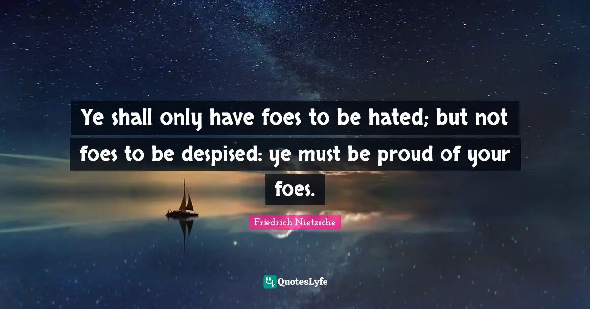 Ye shall only have foes to be hated; but not foes to be despised: ye must be proud of your foes.