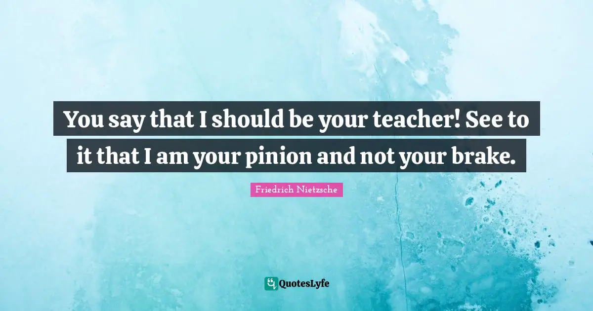 Brake Quotes: "You say that I should be your teacher! See to it that I am your pinion and not your brake."