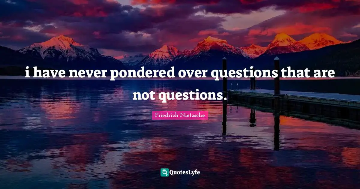 i have never pondered over questions that are not questions.