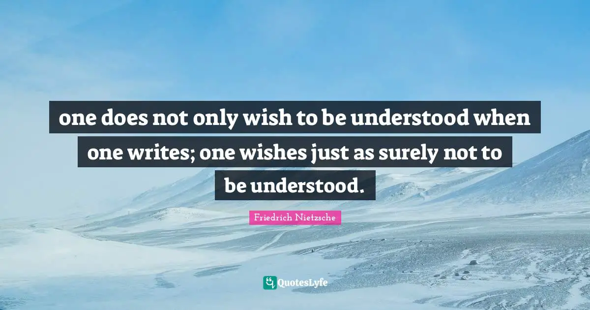 one does not only wish to be understood when one writes; one wishes just as surely not to be understood.