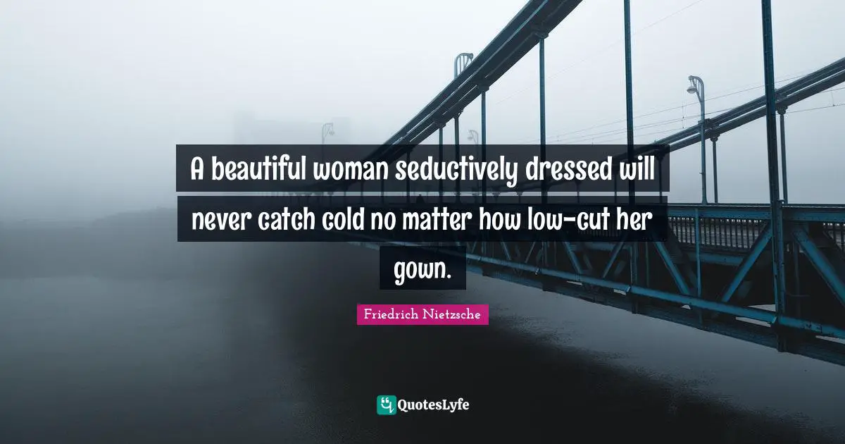 A beautiful woman seductively dressed will never catch cold no matter how low-cut her gown.