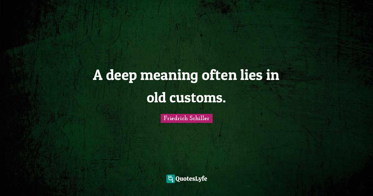 A deep meaning often lies in old customs.... Quote by Friedrich