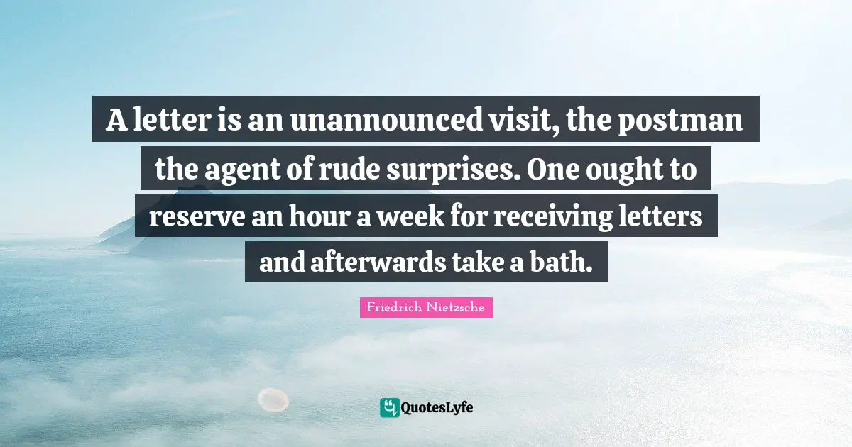A letter is an unannounced visit, the postman the agent of rude surprises. One ought to reserve an hour a week for receiving letters and afterwards take a bath.