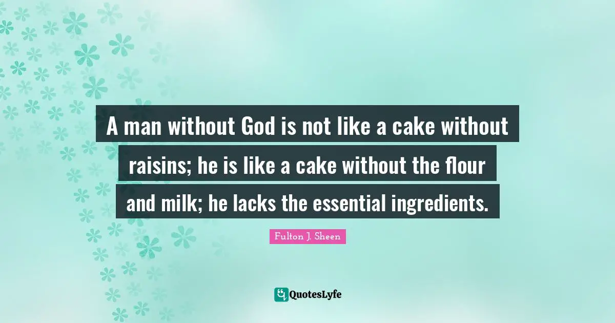 A man without God is not like a cake without raisins; he is like a cake without the flour and milk; he lacks the essential ingredients.
