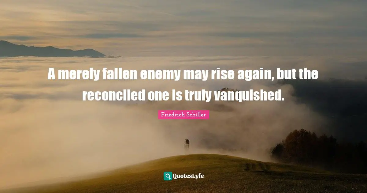 A merely fallen enemy may rise again, but the reconciled one is truly vanquished.