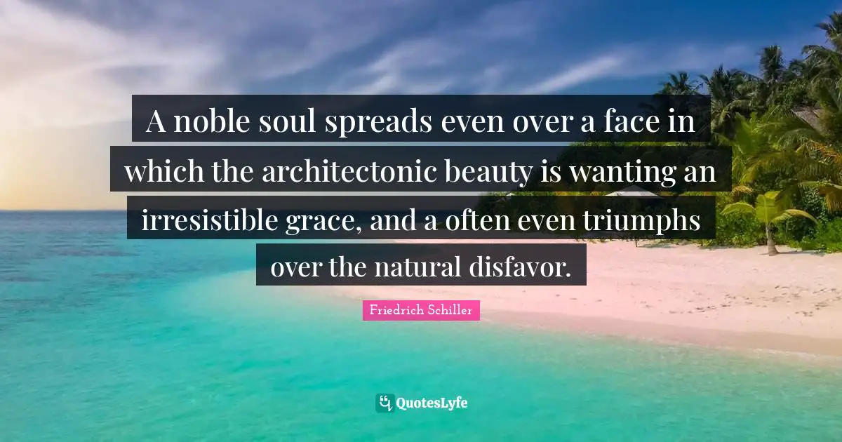 A noble soul spreads even over a face in which the architectonic beauty is wanting an irresistible grace, and a often even triumphs over the natural disfavor.
