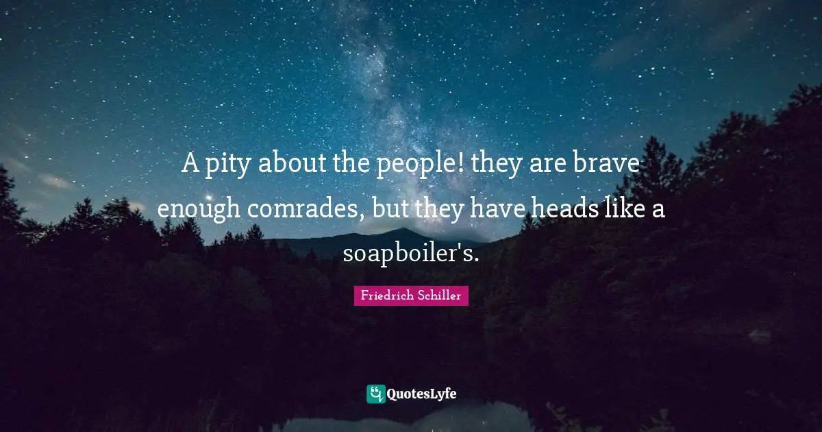 A pity about the people! they are brave enough comrades, but they have heads like a soapboiler's.