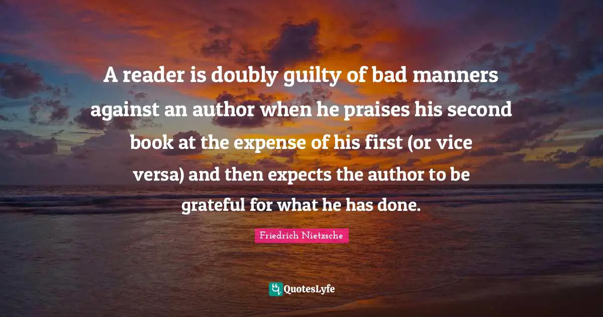 A reader is doubly guilty of bad manners against an author when he praises his second book at the expense of his first (or vice versa) and then expects the author to be grateful for what he has done.