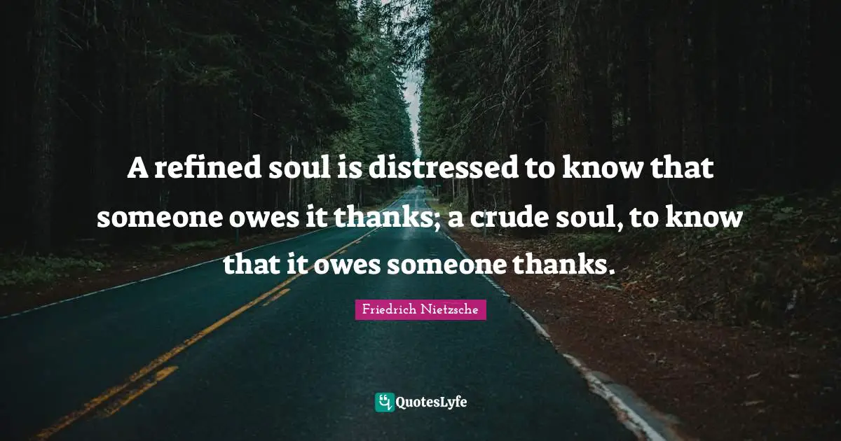 A refined soul is distressed to know that someone owes it thanks; a crude soul, to know that it owes someone thanks.