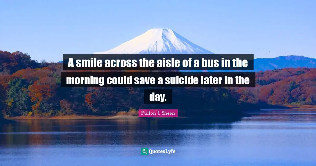 A smile across the aisle of a bus in the morning could save a suicide later in the day.
