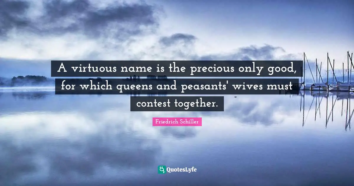 A virtuous name is the precious only good, for which queens and peasants' wives must contest together.