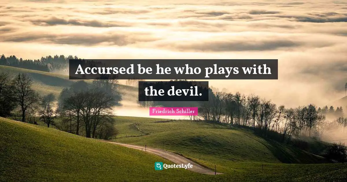 Accursed be he who plays with the devil.