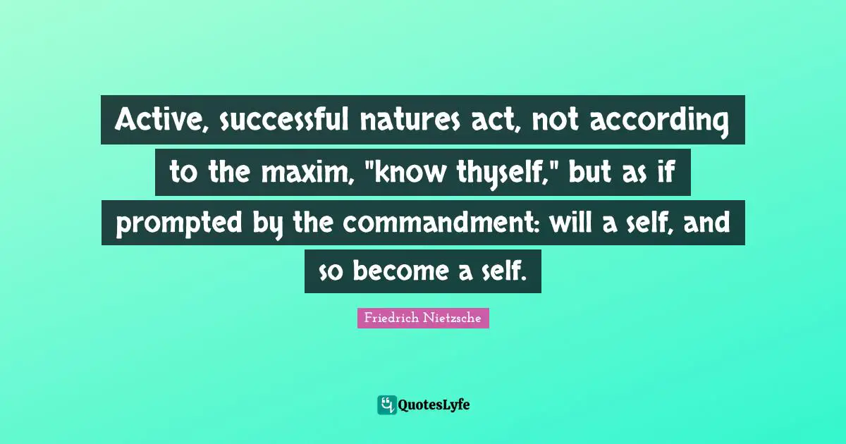 Active, successful natures act, not according to the maxim, "know thyself," but as if prompted by the commandment: will a self, and so become a self.