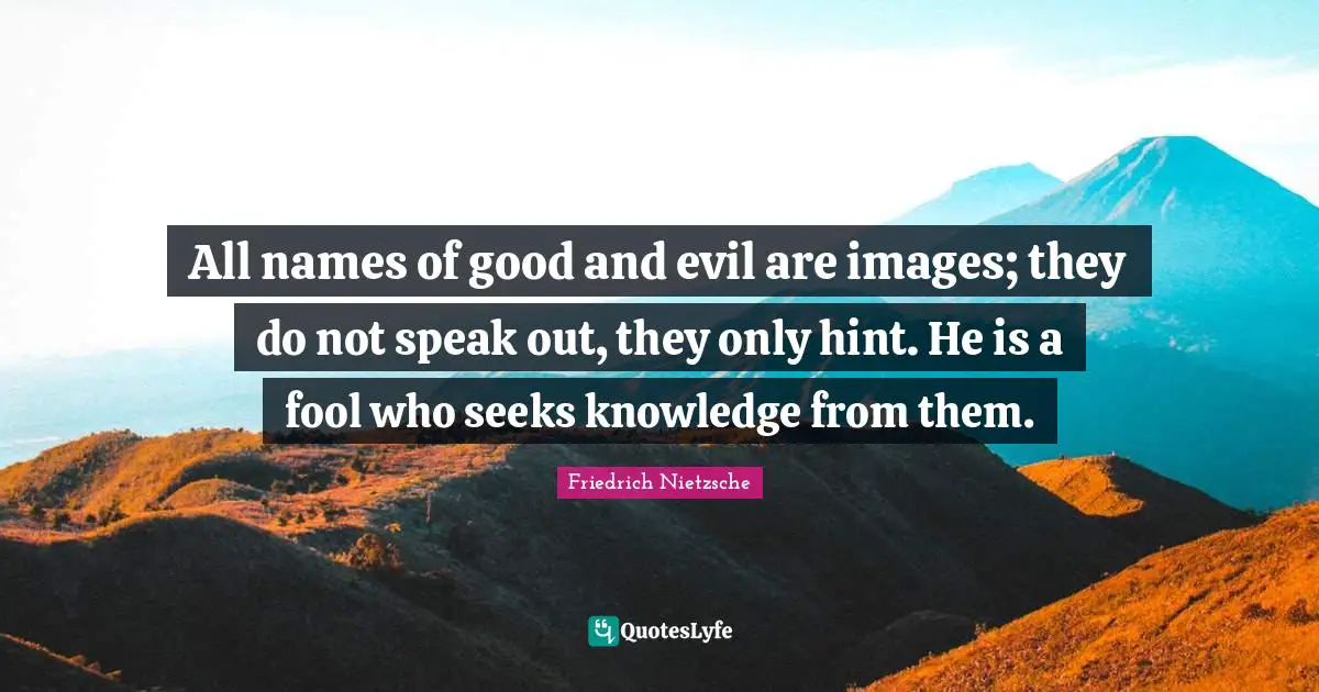All names of good and evil are images; they do not speak out, they only hint. He is a fool who seeks knowledge from them.