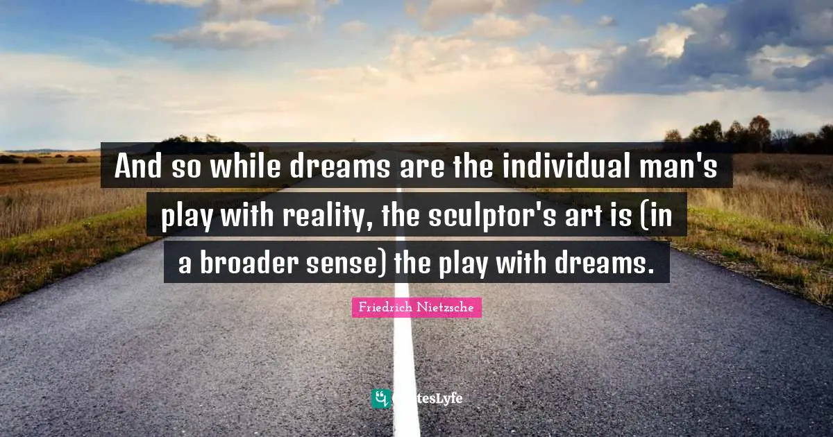 And so while dreams are the individual man's play with reality, the sculptor's art is (in a broader sense) the play with dreams.