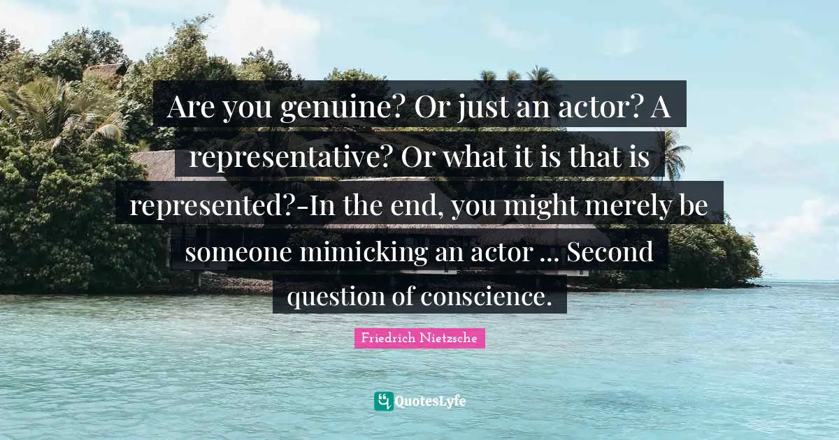 Are you genuine? Or just an actor? A representative? Or what it is that is represented?-In the end, you might merely be someone mimicking an actor ... Second question of conscience.