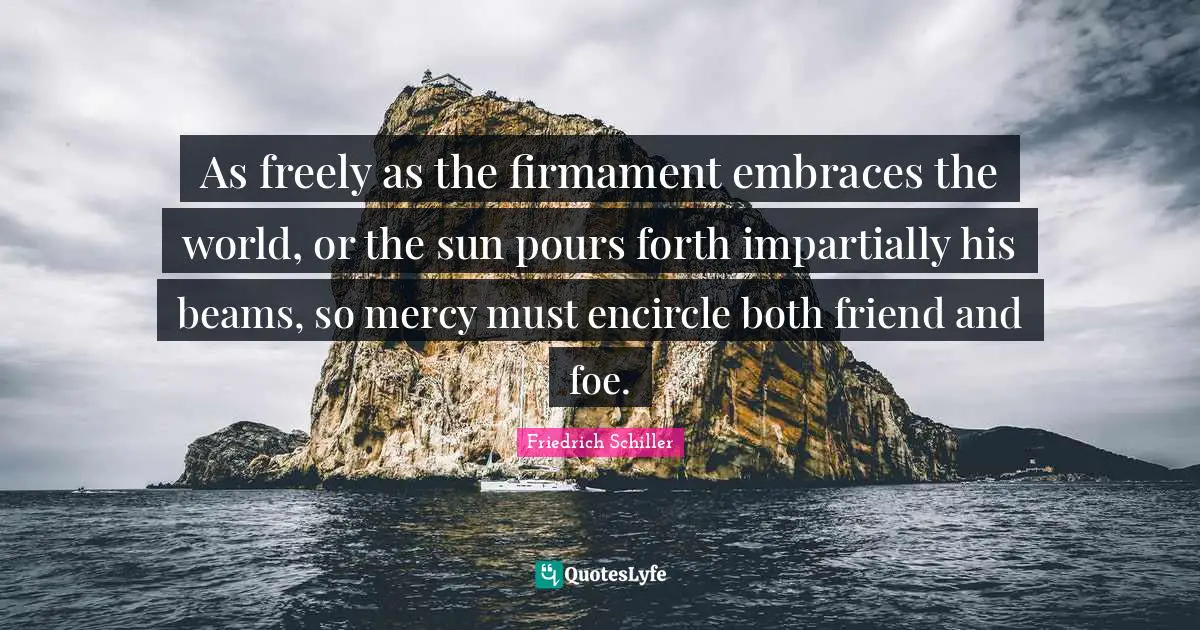 Friedrich Schiller Quotes: "As freely as the firmament embraces the world, or the sun pours forth impartially his beams, so mercy must encircle both friend and foe."