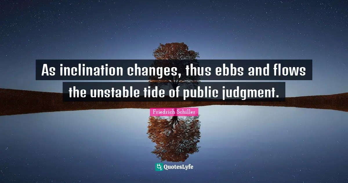 As inclination changes, thus ebbs and flows the unstable tide of public judgment.