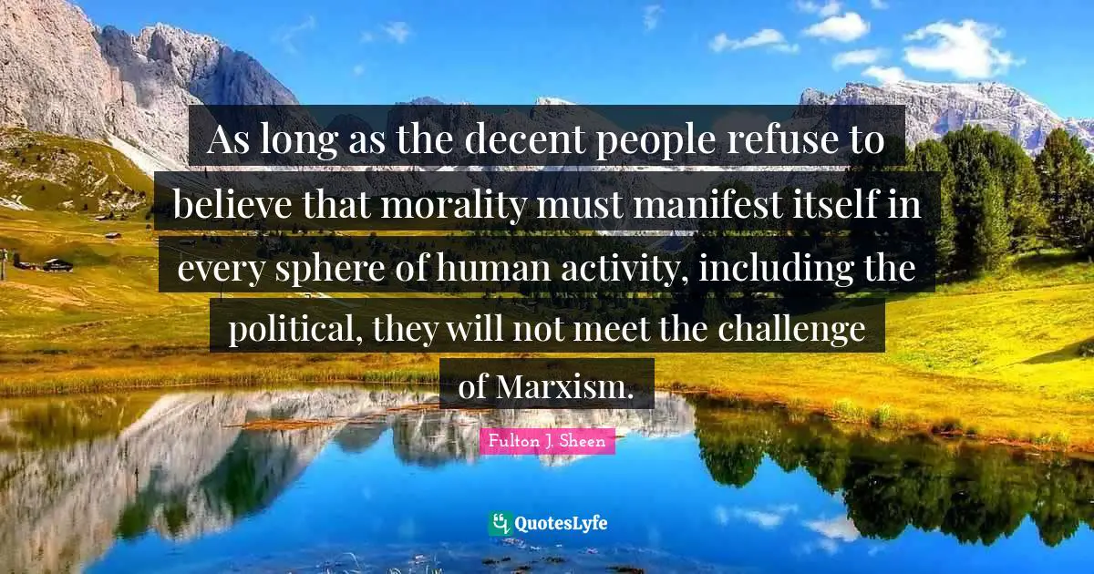 As long as the decent people refuse to believe that morality must manifest itself in every sphere of human activity, including the political, they will not meet the challenge of Marxism.