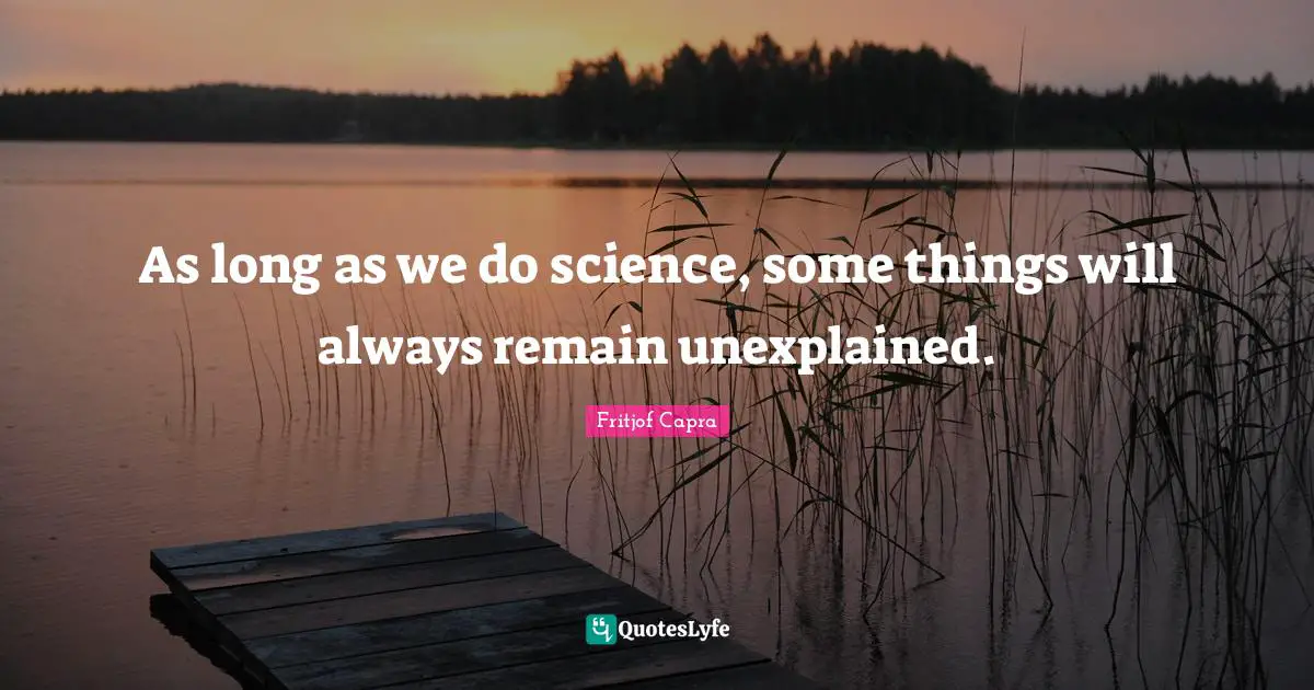 As long as we do science, some things will always remain unexplained.