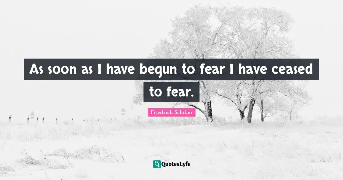 As soon as I have begun to fear I have ceased to fear.
