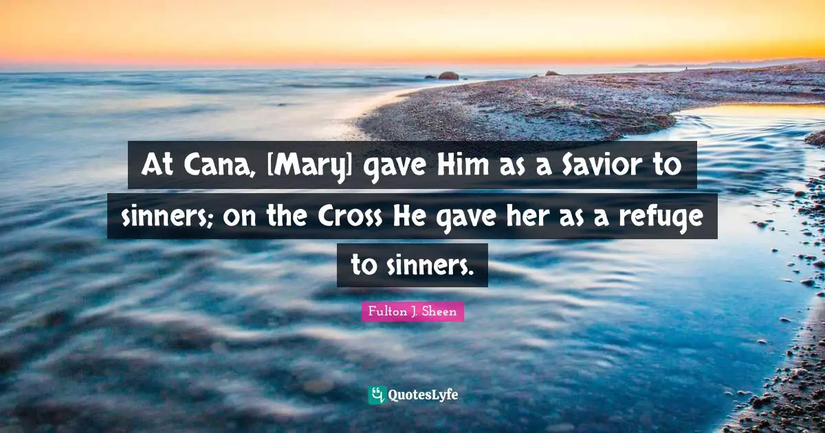 At Cana, [Mary] gave Him as a Savior to sinners; on the Cross He gave her as a refuge to sinners.