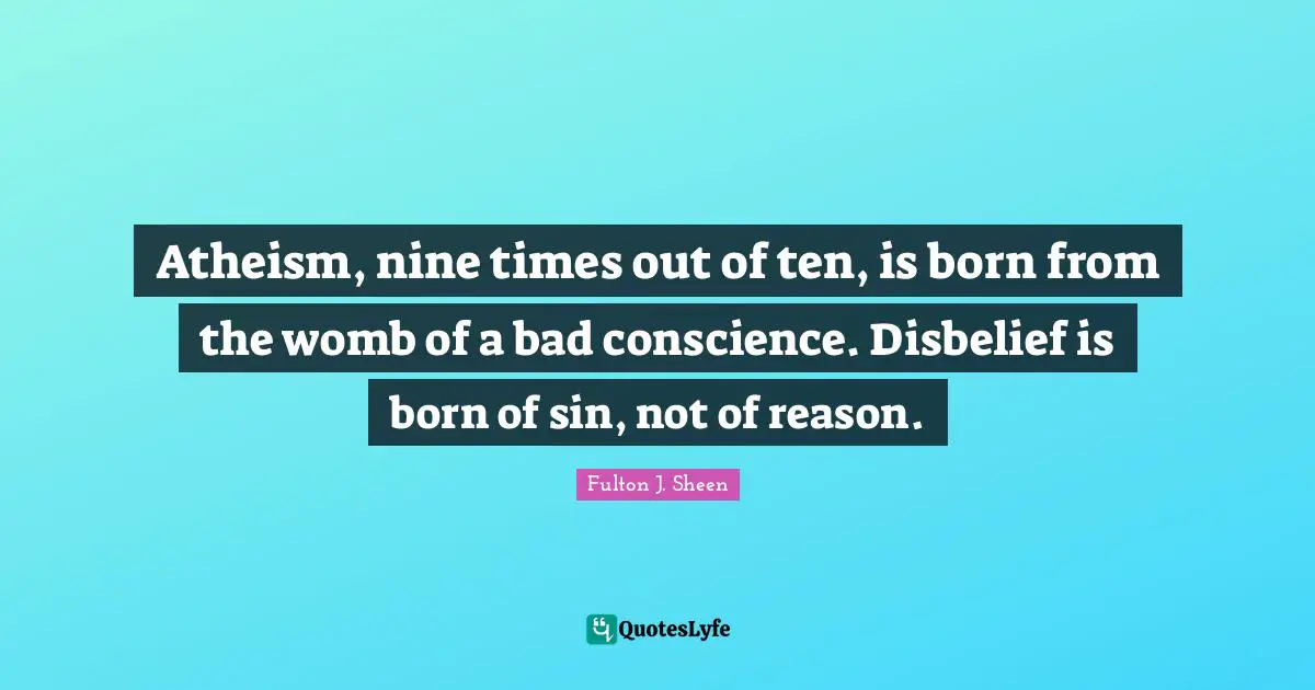 Atheism, nine times out of ten, is born from the womb of a bad conscience. Disbelief is born of sin, not of reason.