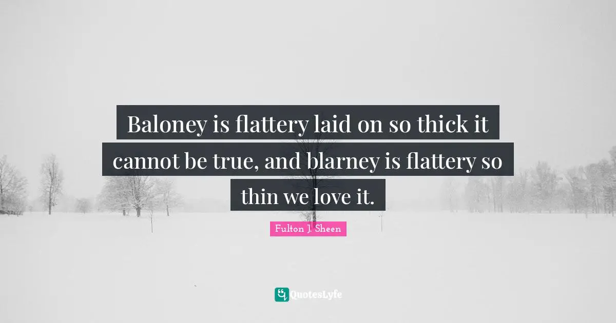 Baloney is flattery laid on so thick it cannot be true, and blarney is flattery so thin we love it.
