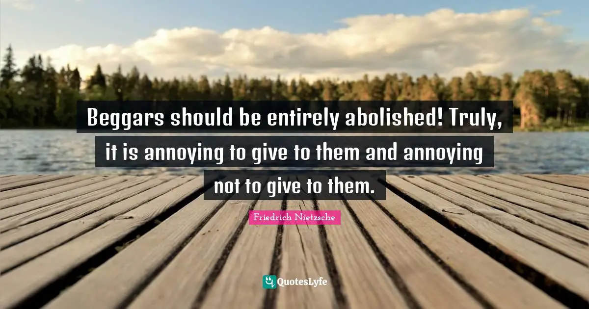 Beggars should be entirely abolished! Truly, it is annoying to give to them and annoying not to give to them.