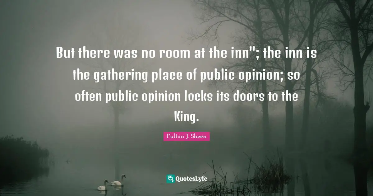 But there was no room at the inn"; the inn is the gathering place of public opinion; so often public opinion locks its doors to the King.